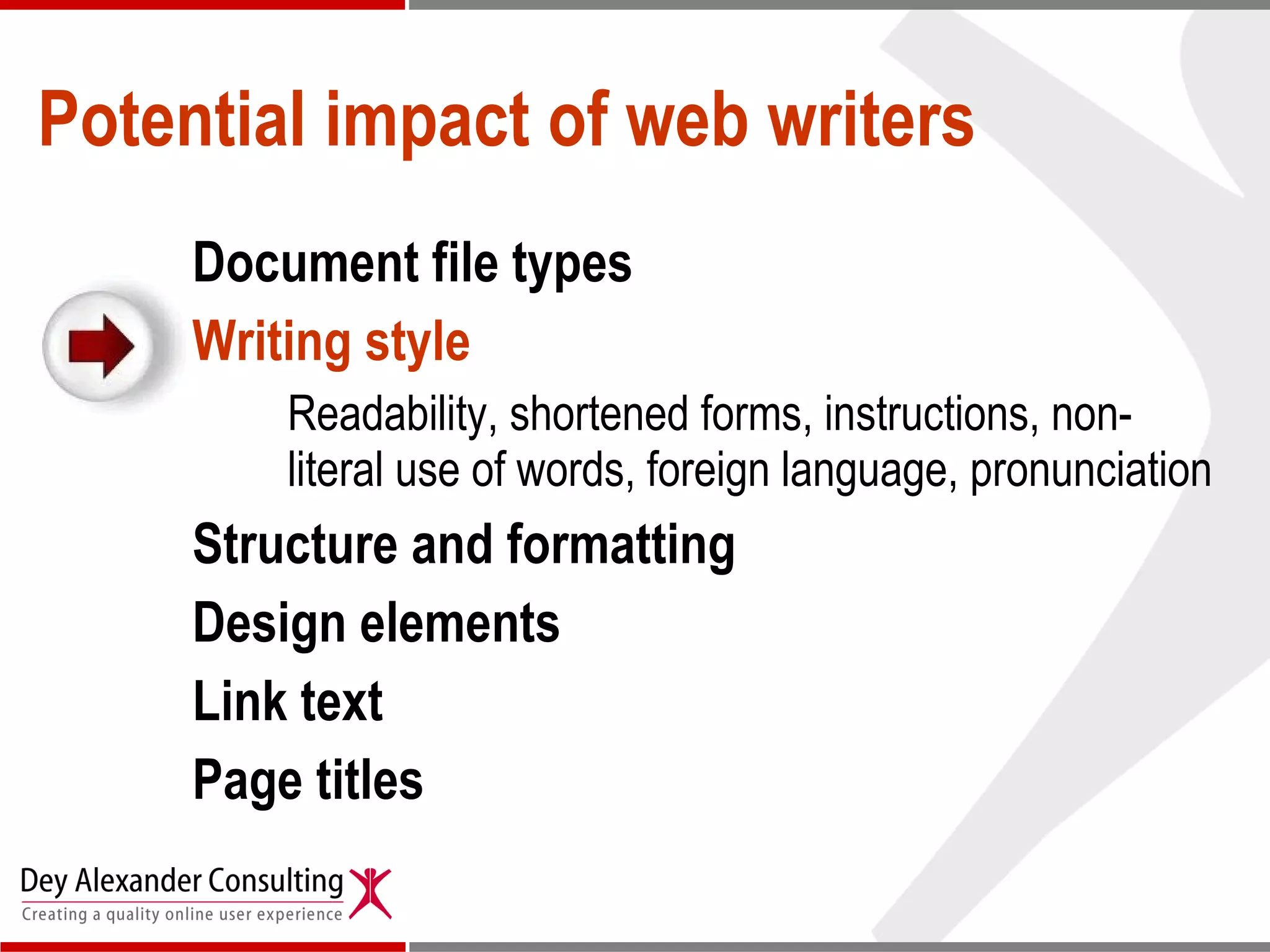 Potential impact of web writers Document file types Writing style   Readability, shortened forms, instructions, non-literal use of words,   foreign language, pronunciation Structure and formatting Design elements  Link text Page titles 