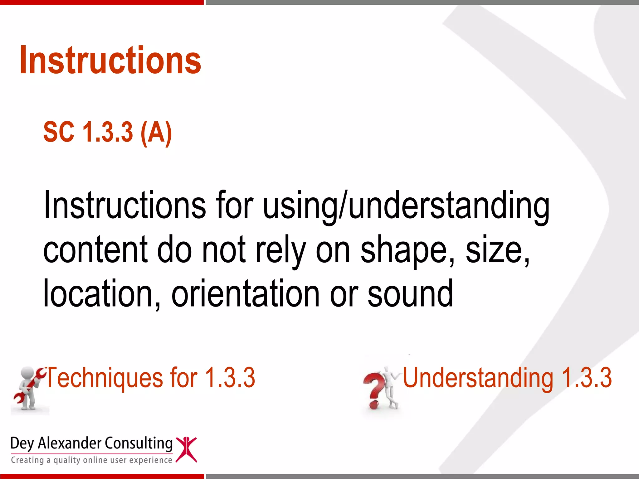 Instructions SC 1.3.3 (A) Instructions for using/understanding content do not rely on shape, size, location, orientation or sound Techniques for 1.3.3 Understanding 1.3.3 