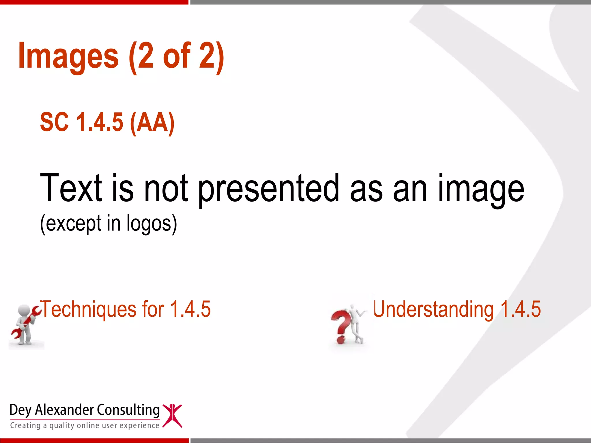 Images (2 of 2) SC 1.4.5 (AA) Text is not presented as an image  (except in logos) Techniques for 1.4.5 Understanding 1.4.5 