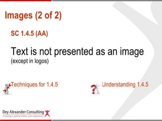 Images (2 of 2) <ul><li>SC 1.4.5 (AA) </li></ul><ul><li>Text is not presented as an image  (except in logos) </li></ul><ul...