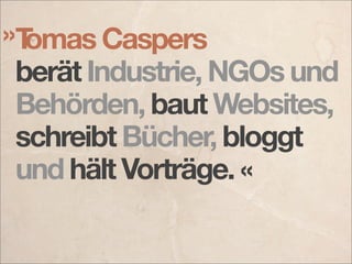 »Tomas Caspers
 berät Industrie, NGOs und
 Behörden, baut Websites,
 schreibt Bücher, bloggt
 und hält Vorträge. «
 