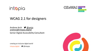 WCAG 2.1 for designers
Andrew Arch  @amja
andrew@intopia.digital
Senior Digital Accessibility Consultant
creating an inclusive digital world
intopia.digital  @Intopia
 