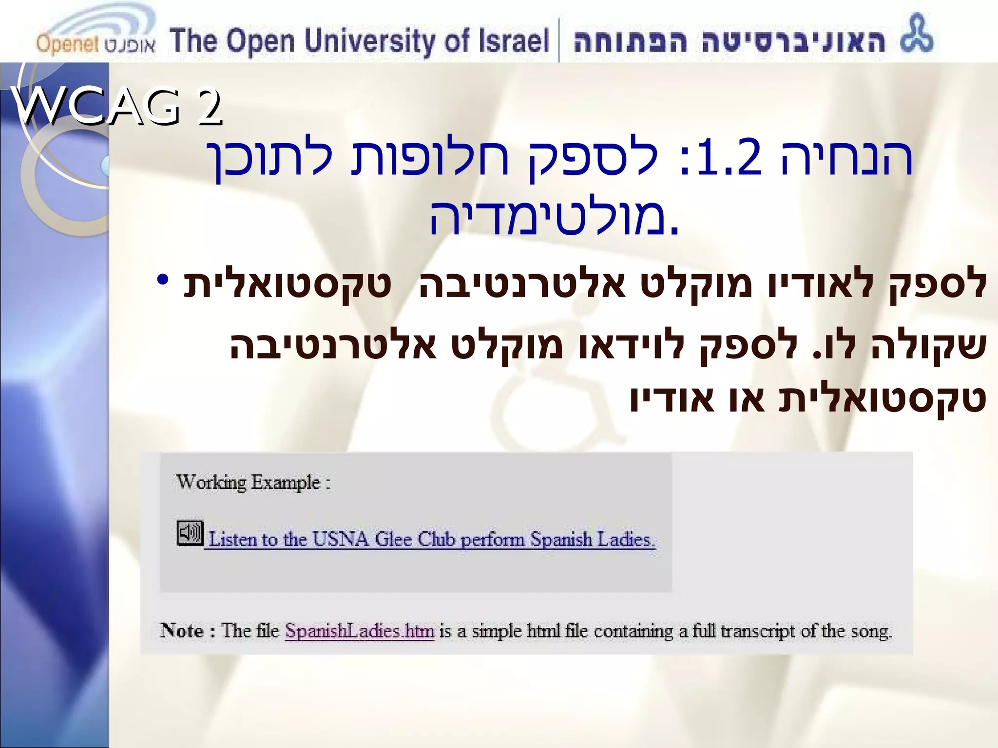 WCAG 2  הנחיה  1.2:  לספק חלופות לתוכן מולטימדיה . לספק לאודיו מוקלט אלטרנטיבה  טקסטואלית שקולה לו .  לספק לוידאו מוקלט אלטרנטיבה טקסטואלית או אודיו  