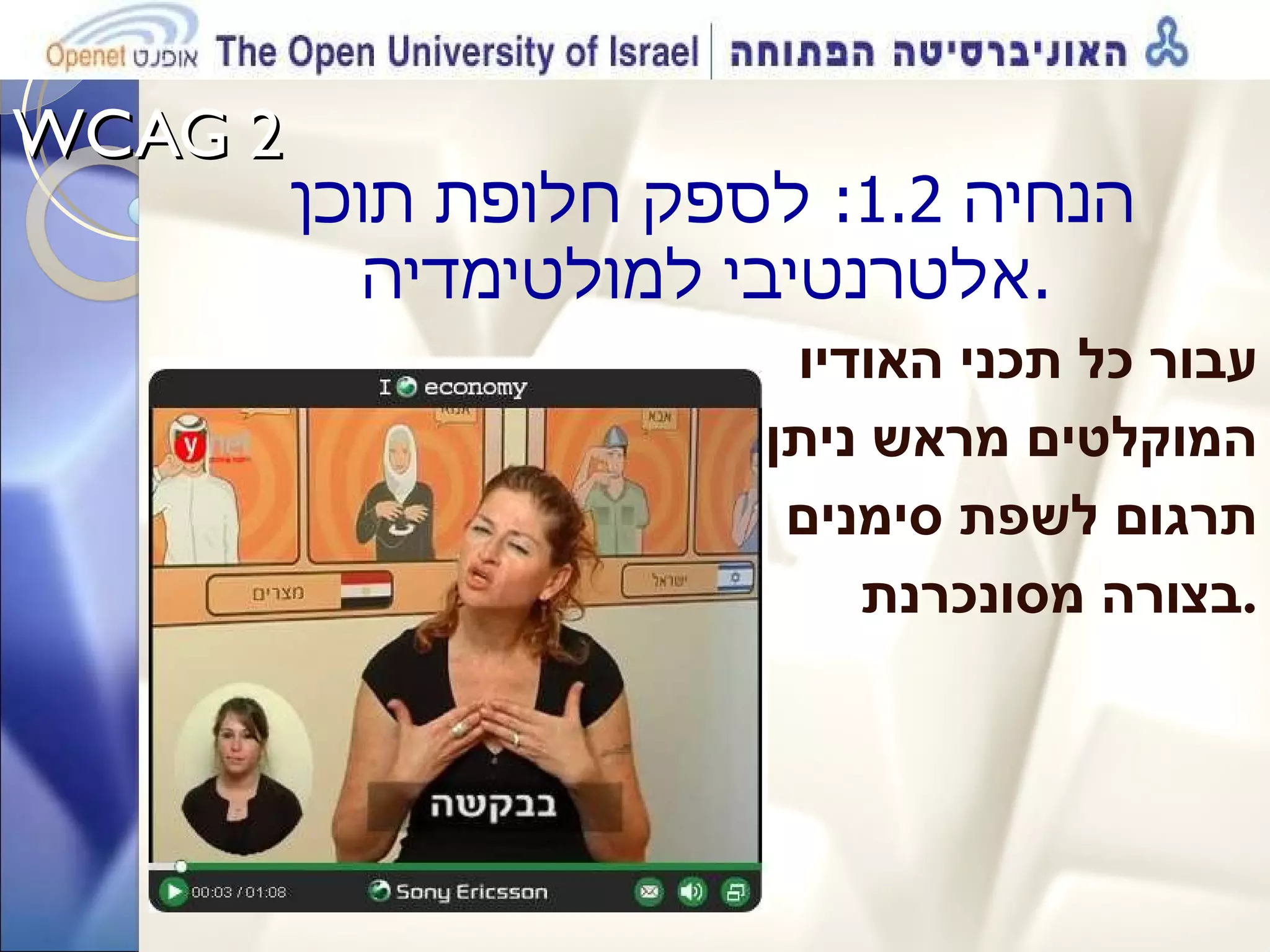 WCAG 2  הנחיה  1.2:  לספק חלופת תוכן אלטרנטיבי למולטימדיה . עבור כל תכני האודיו  המוקלטים מראש ניתן תרגום לשפת סימנים  בצורה מסונכרנת . 