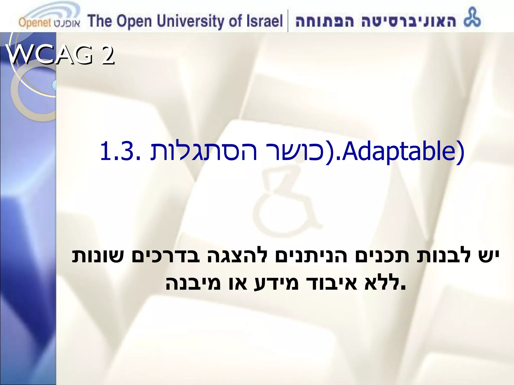 WCAG 2  1.3.  כושר הסתגלות .( Adaptable )  יש לבנות תכנים הניתנים להצגה בדרכים שונות ללא איבוד מידע או מיבנה . 