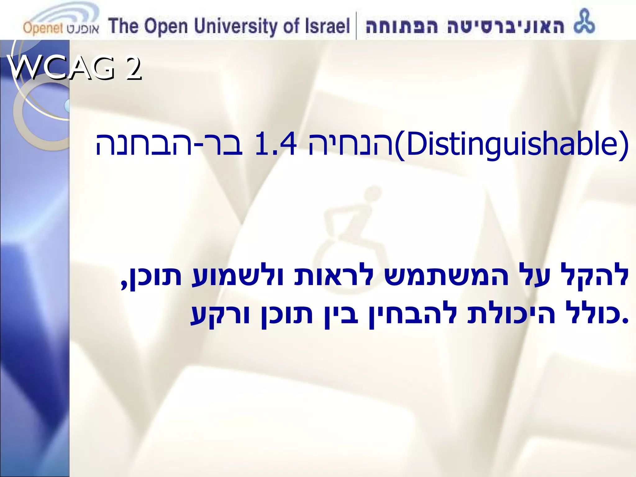 WCAG 2  הנחיה  1.4  בר - הבחנה  ( Distinguishable ) להקל על המשתמש לראות ולשמוע תוכן ,  כולל היכולת להבחין בין תוכן ורקע . 