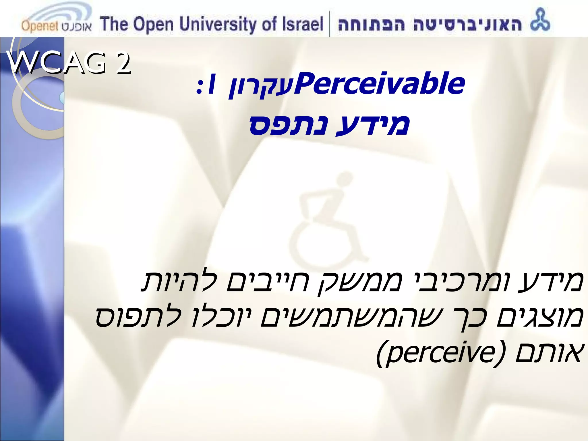 WCAG 2  עקרון  1:  Perceivable מידע נתפס מידע ומרכיבי ממשק חייבים להיות מוצגים כך שהמשתמשים יוכלו לתפוס  ( perceive )  אותם 