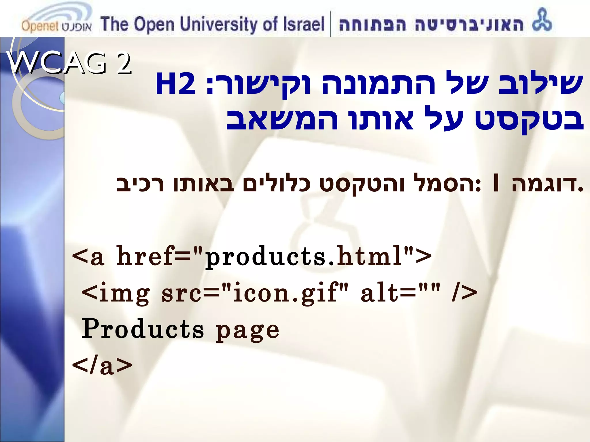 WCAG 2  H 2 : שילוב של התמונה וקישור בטקסט על אותו המשאב דוגמה  1 : הסמל והטקסט כלולים באותו רכיב . <a href=&quot; products. html&quot;> <img src=&quot;icon.gif&quot; alt=&quot;&quot; /> Products  page  </a> 