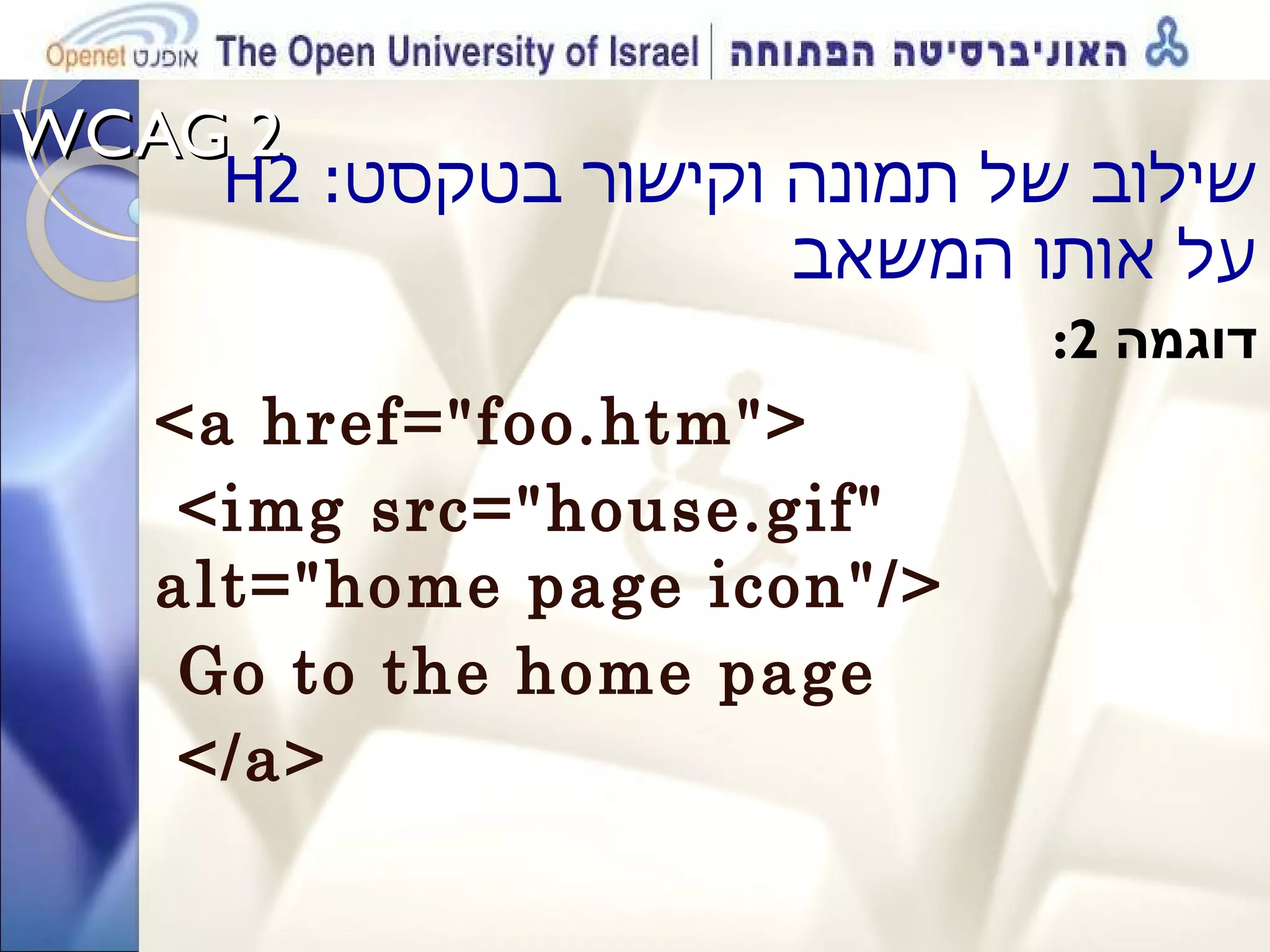 WCAG 2  H 2 : שילוב של תמונה וקישור בטקסט על אותו המשאב דוגמה  2: <a href=&quot;foo.htm&quot;> <img src=&quot;house.gif&quot; alt=&quot;home page icon&quot;/> Go to the home page </a> 
