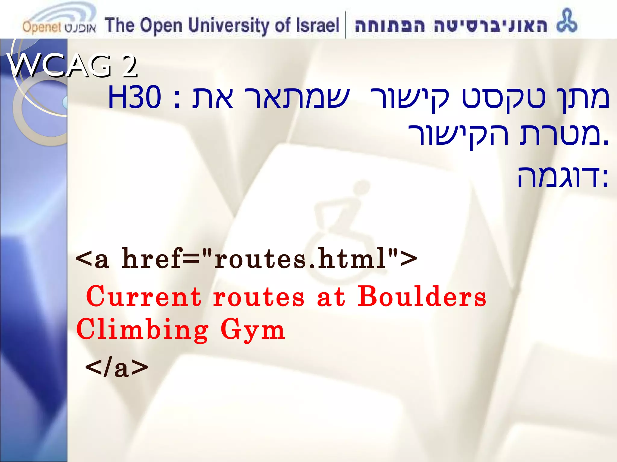 WCAG 2  H30  :  מתן טקסט קישור  שמתאר את מטרת הקישור . דוגמה : <a href=&quot;routes.html&quot;> Current routes at Boulders Climbing Gym </a> 