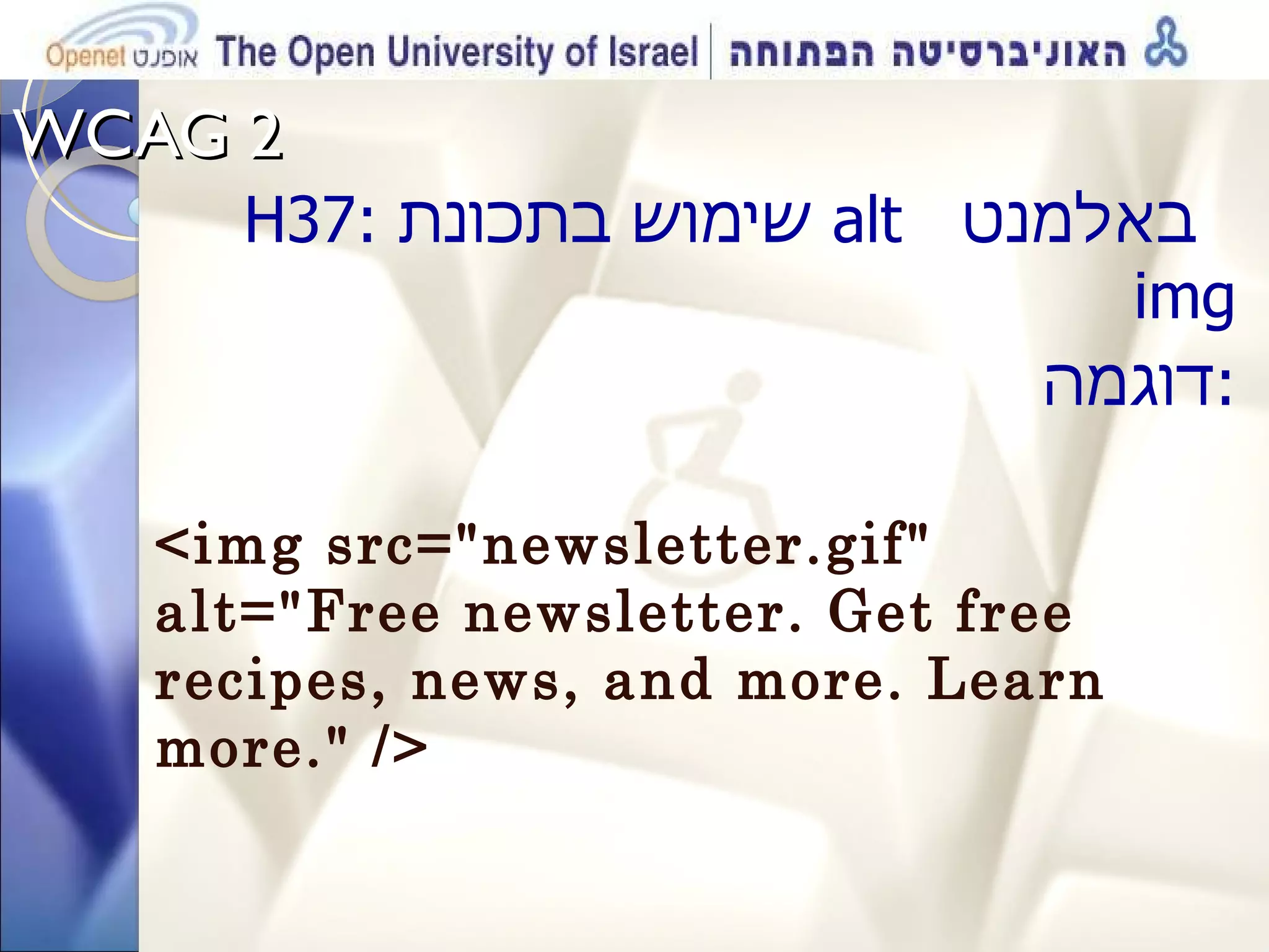 WCAG 2  H 37:  שימוש בתכונת  alt  באלמנט  img דוגמה : <img src=&quot;newsletter.gif&quot; alt=&quot;Free newsletter. Get free recipes, news, and more. Learn more.&quot; /> 