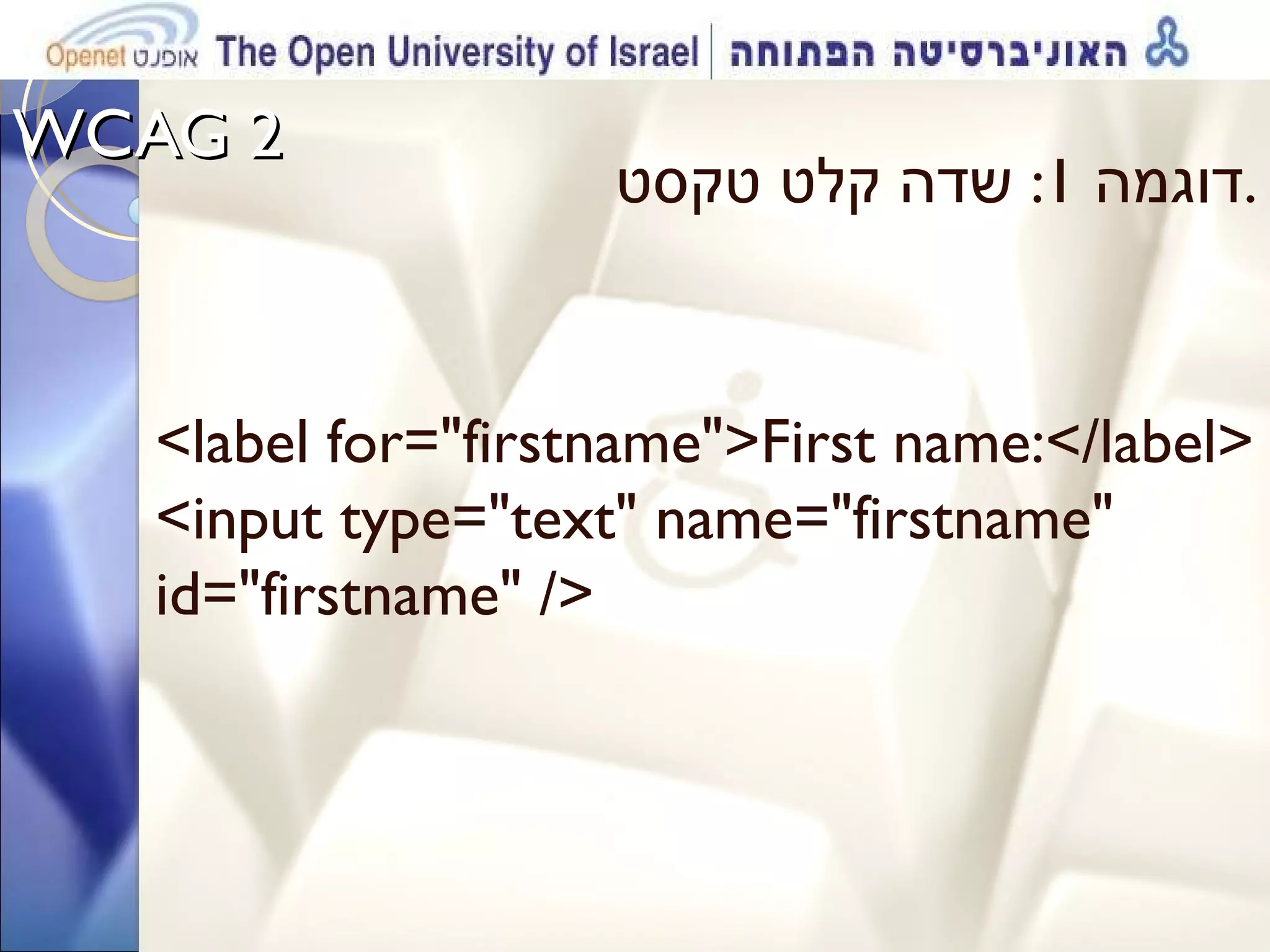 WCAG 2  דוגמה  1:  שדה קלט טקסט . <label for=&quot;firstname&quot;>First name:</label> <input type=&quot;text&quot; name=&quot;firstname&quot; id=&quot;firstname&quot; /> 