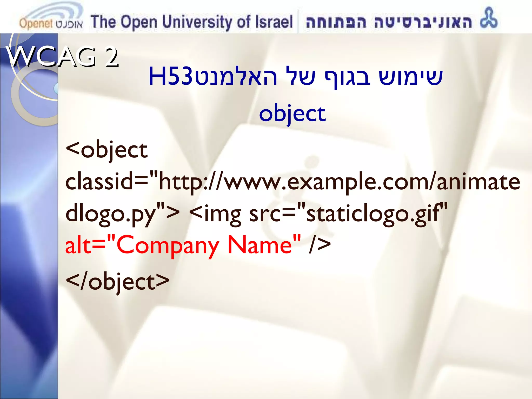 WCAG 2  H53 שימוש בגוף של האלמנט  object  <object classid=&quot;http://www.example.com/animatedlogo.py&quot;> <img src=&quot;staticlogo.gif&quot;  alt=&quot;Company Name&quot;  /> </object>  