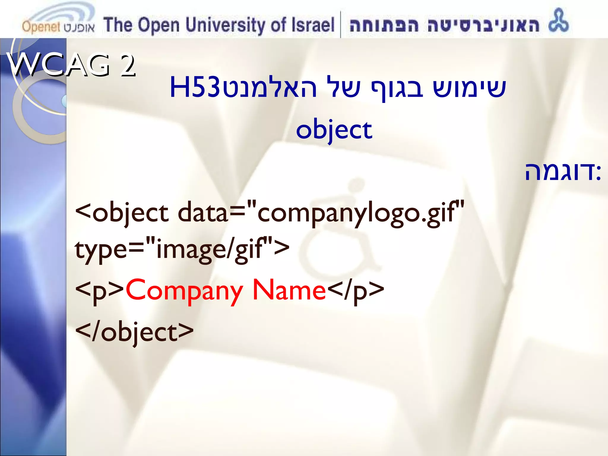WCAG 2  H53 שימוש בגוף של האלמנט  object  דוגמה : <object data=&quot;companylogo.gif&quot; type=&quot;image/gif&quot;> <p> Company Name </p> </object> 