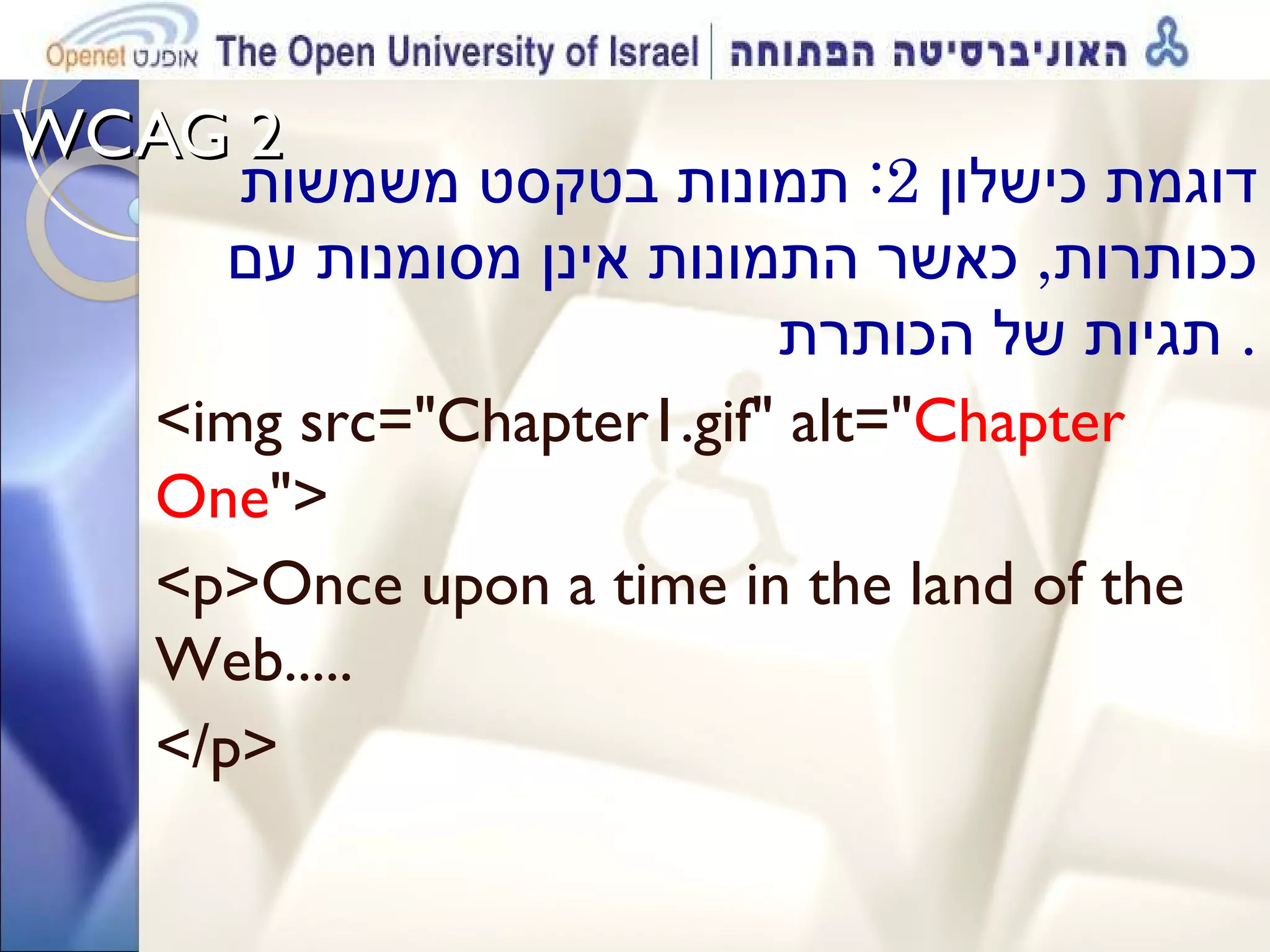 WCAG 2  דוגמת כישלון  2:  תמונות בטקסט משמשות ככותרות ,  כאשר התמונות אינן מסומנות עם תגיות של הכותרת .  <img src=&quot;Chapter1.gif&quot; alt=&quot; Chapter One &quot;>  <p>Once upon a time in the land of the Web.....  </p>  