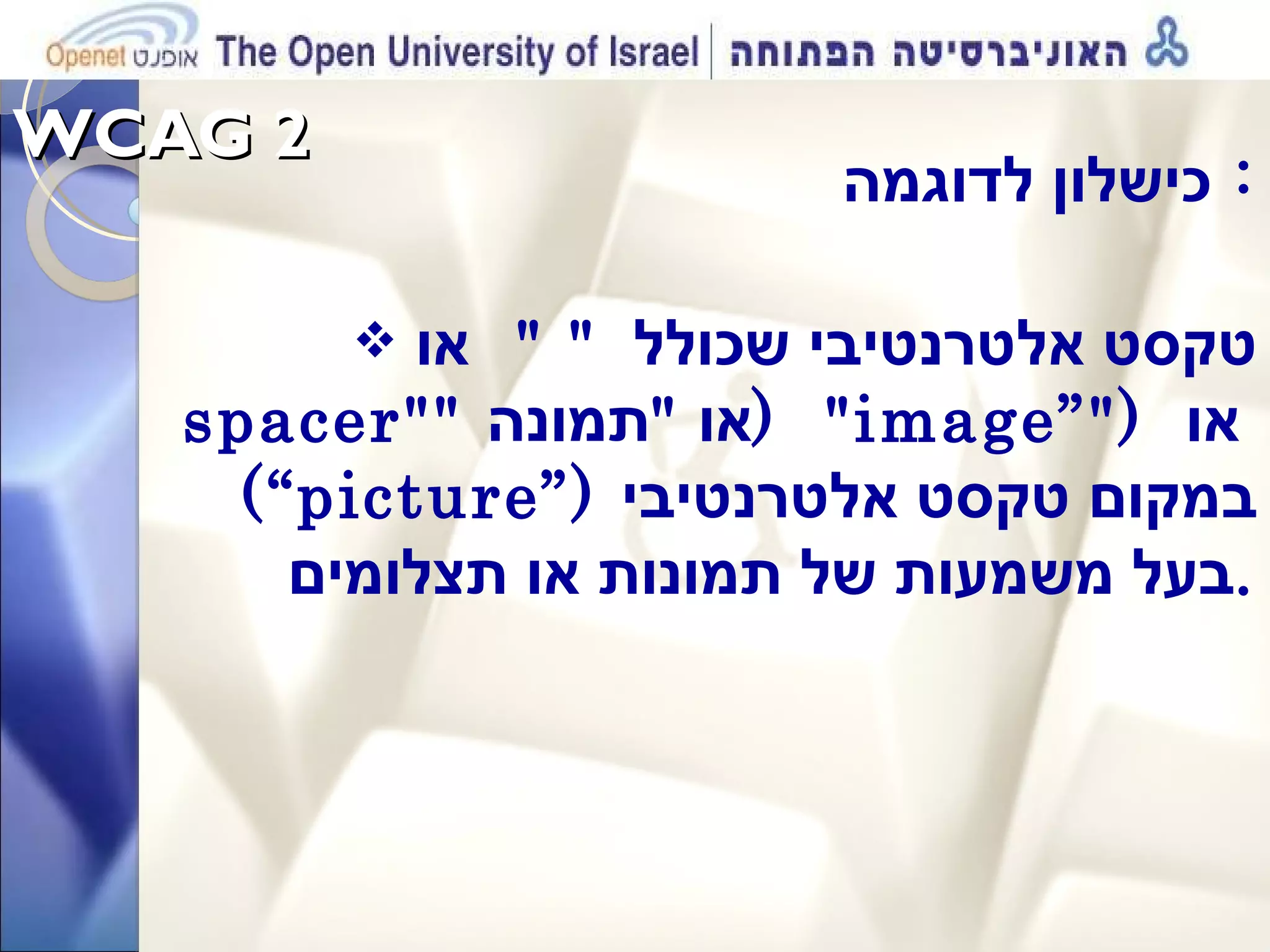 WCAG 2  כישלון לדוגמה :  טקסט אלטרנטיבי שכולל  &quot; &quot;  או  spacer&quot; &quot;  או  &quot; תמונה &quot;  ( image” &quot;)   או  (“picture”)  במקום טקסט אלטרנטיבי בעל משמעות של תמונות או תצלומים . 
