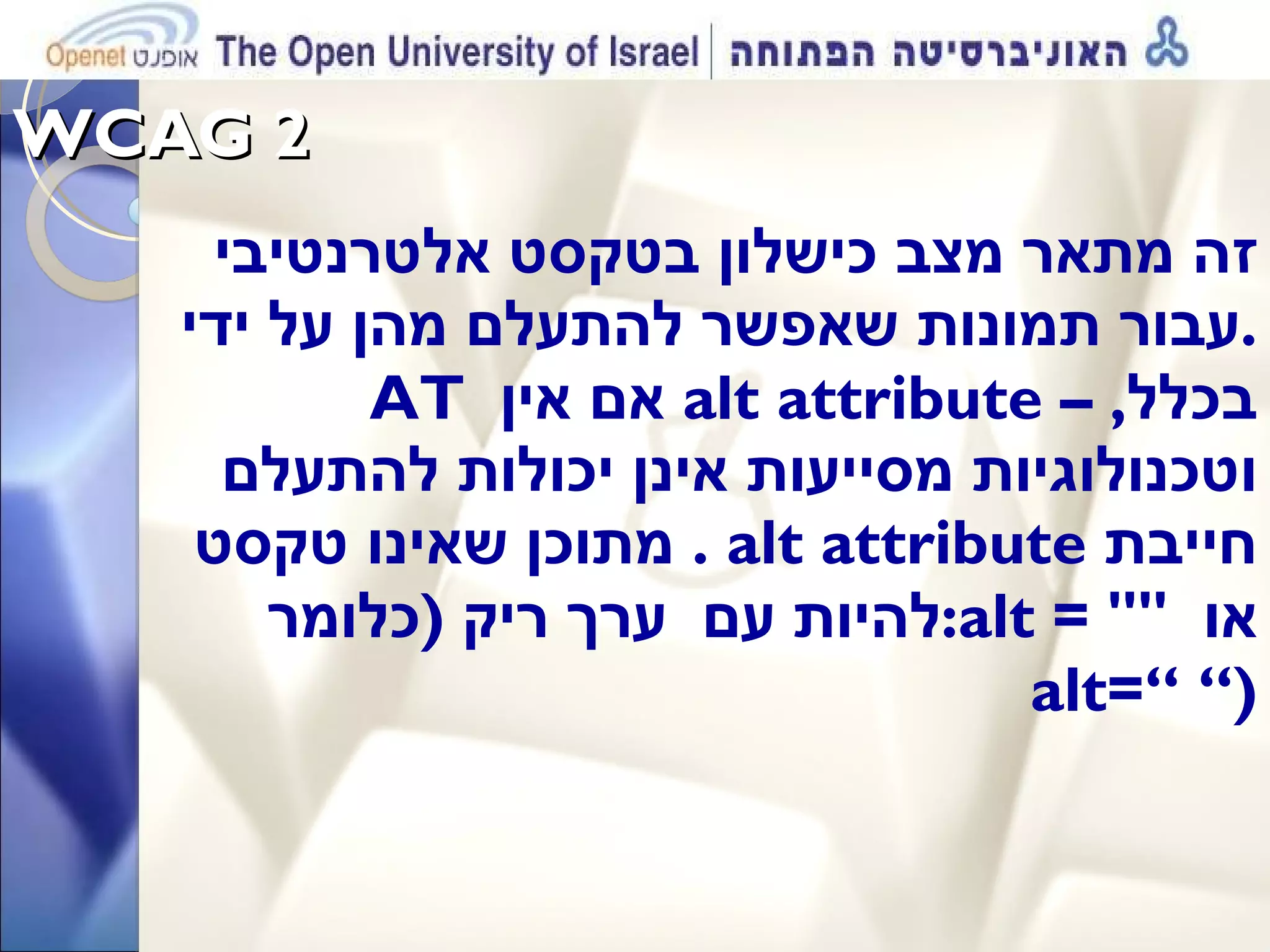 WCAG 2  זה מתאר מצב כישלון בטקסט אלטרנטיבי עבור תמונות שאפשר להתעלם מהן על ידי . AT  אם אין   alt attribute –  בכלל ,  וטכנולוגיות מסייעות אינן יכולות להתעלם מתוכן שאינו טקסט .  alt attribute  חייבת להיות עם  ערך ריק  ( כלומר : alt = &quot;&quot;  או  alt=“ “ ) 