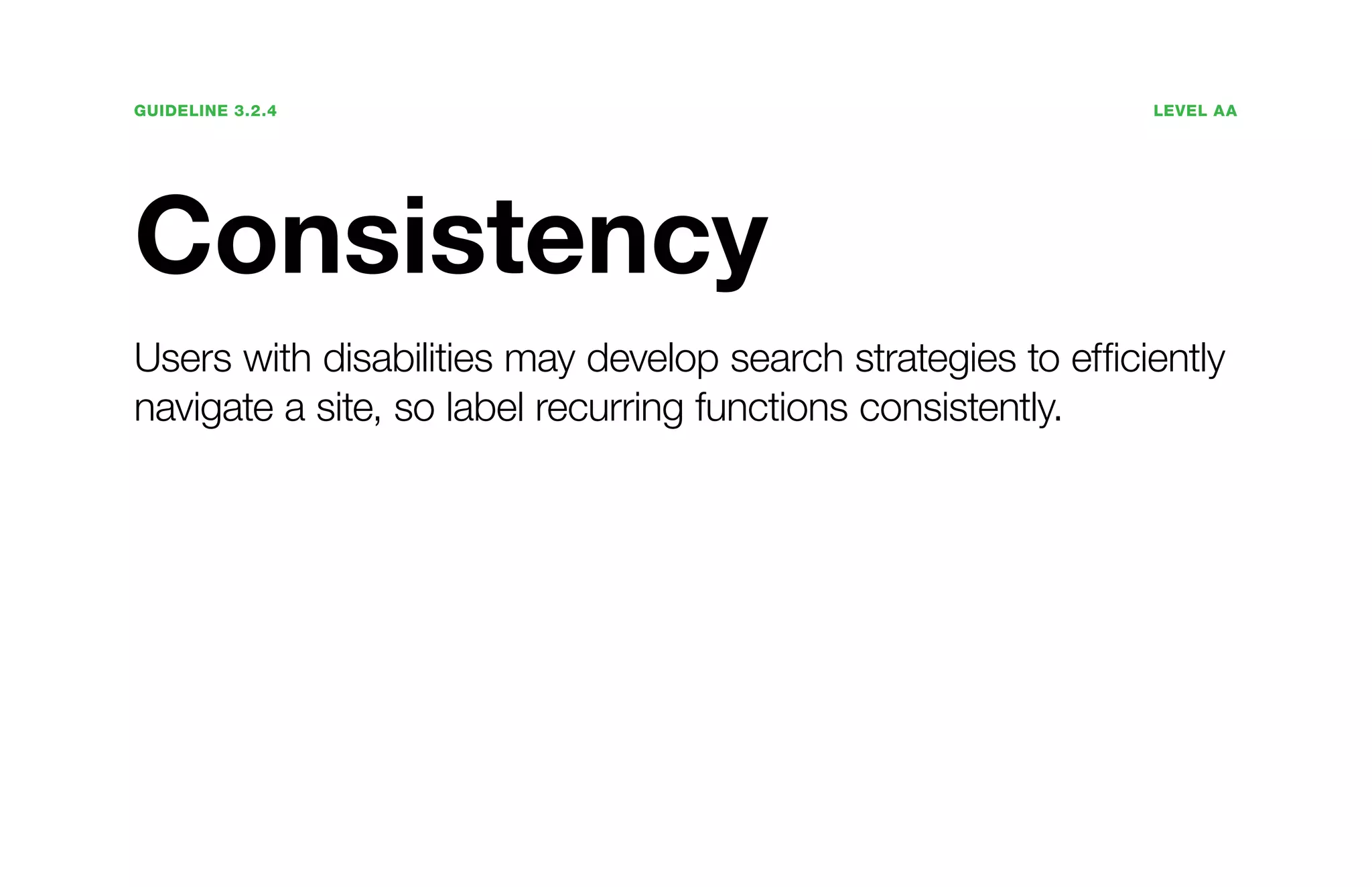 Guideline 3.2.4	Level AA
Consistency
Users with disabilities may develop search strategies to efficiently
navigate a site, so label recurring functions consistently.
 