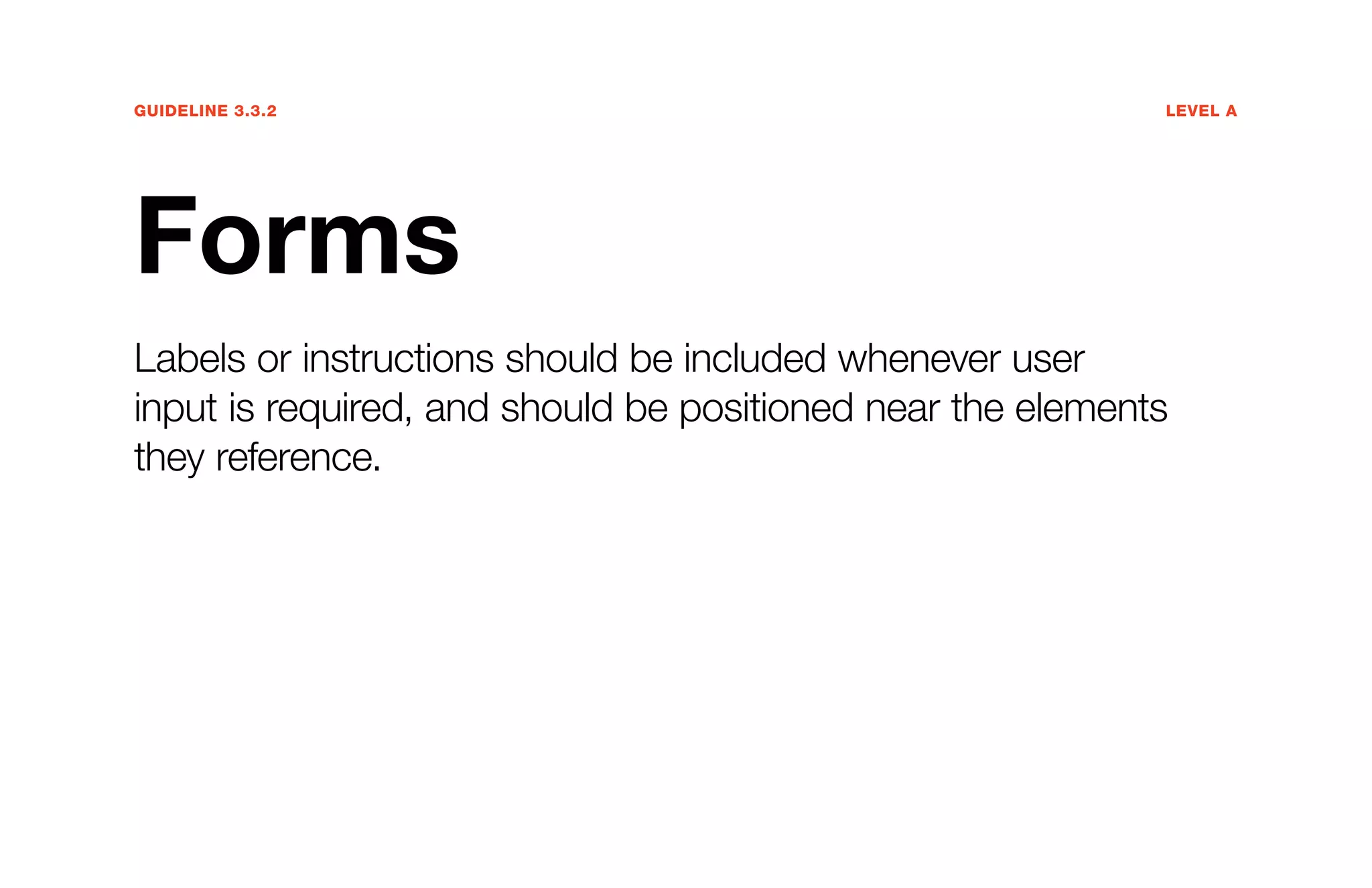 Guideline 3.3.2	Level A
Forms
Labels or instructions should be included whenever user
input is required, and should be positioned near the elements
they reference.
 