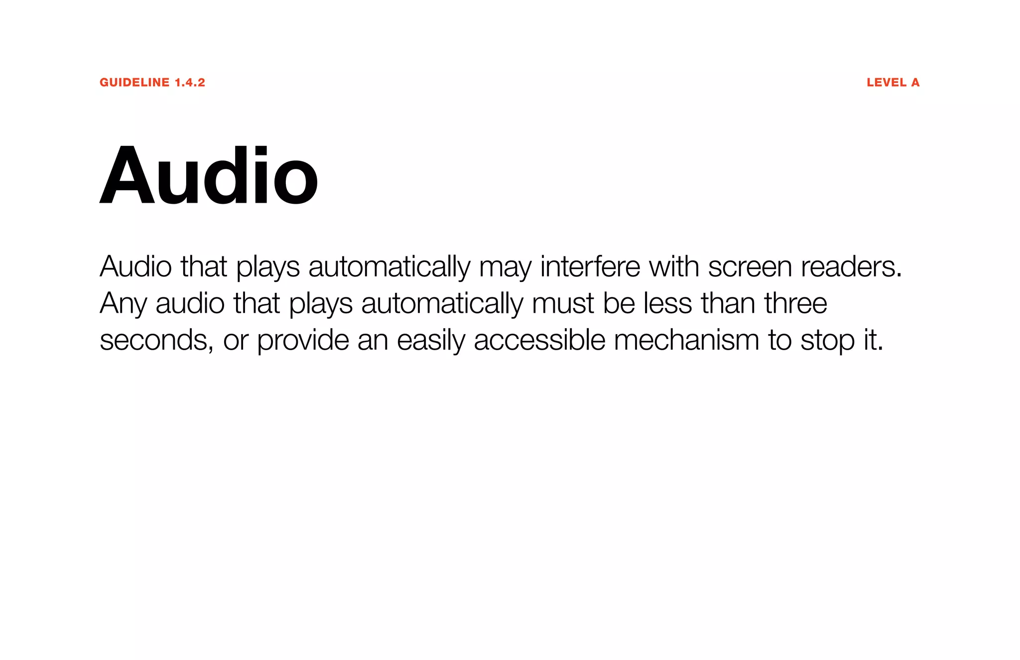 Guideline 1.4.2	Level A
Audio
Audio that plays automatically may interfere with screen readers.
Any audio that plays automatically must be less than three
seconds, or provide an easily accessible mechanism to stop it.
 