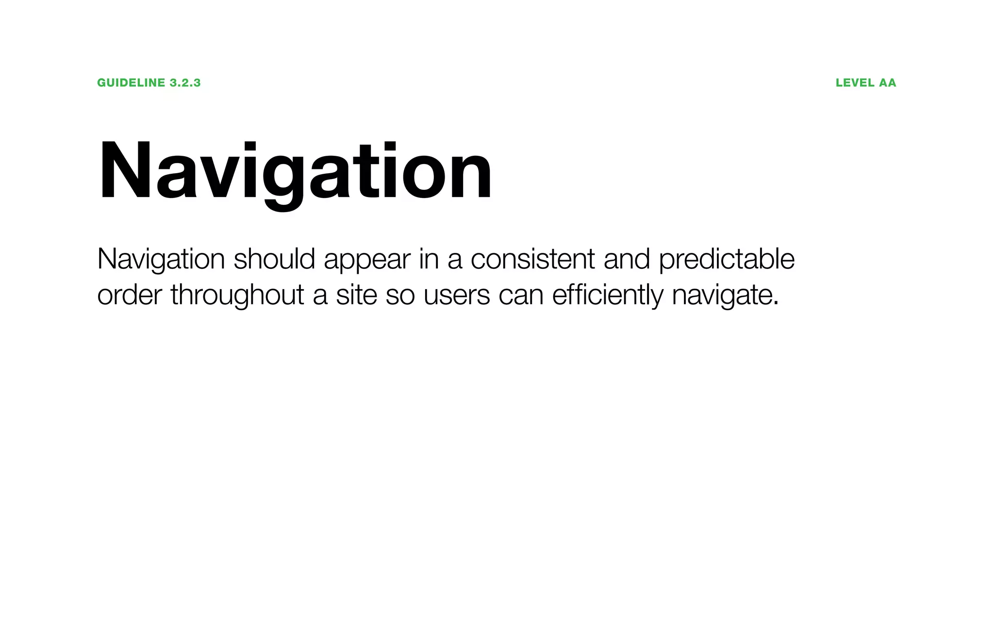 Guideline 3.2.3	Level AA
Navigation
Navigation should appear in a consistent and predictable
order throughout a site so users can efficiently navigate.
 