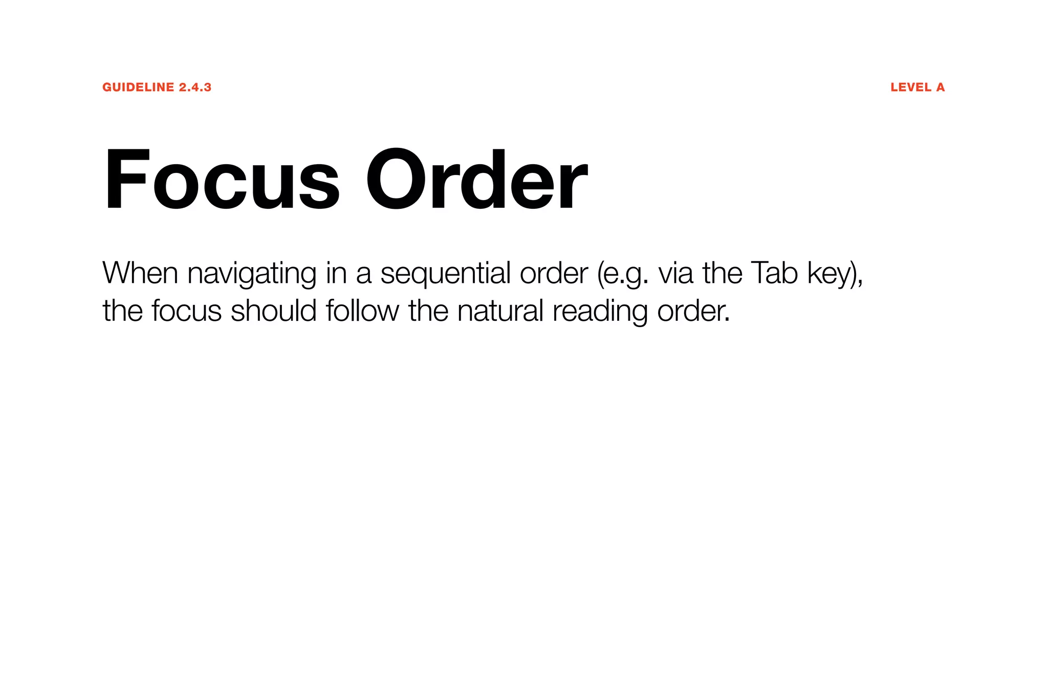 Guideline 2.4.3	Level A
Focus Order
When navigating in a sequential order (e.g. via the Tab key),
the focus should follow the natural reading order.
 