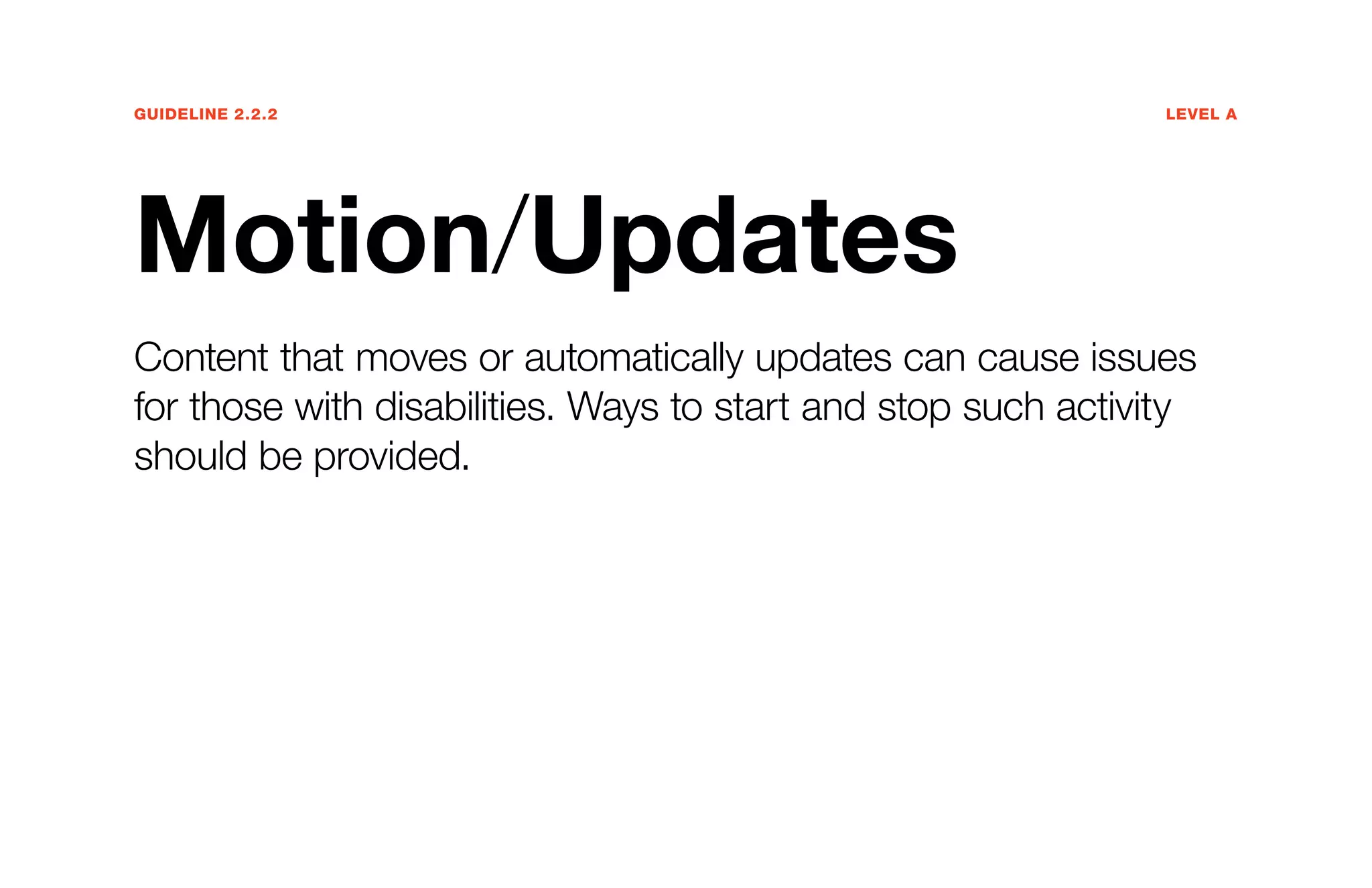 Guideline 2.2.2	Level A
Motion/Updates
Content that moves or automatically updates can cause issues
for those with disabilities. Ways to start and stop such activity
should be provided.
 