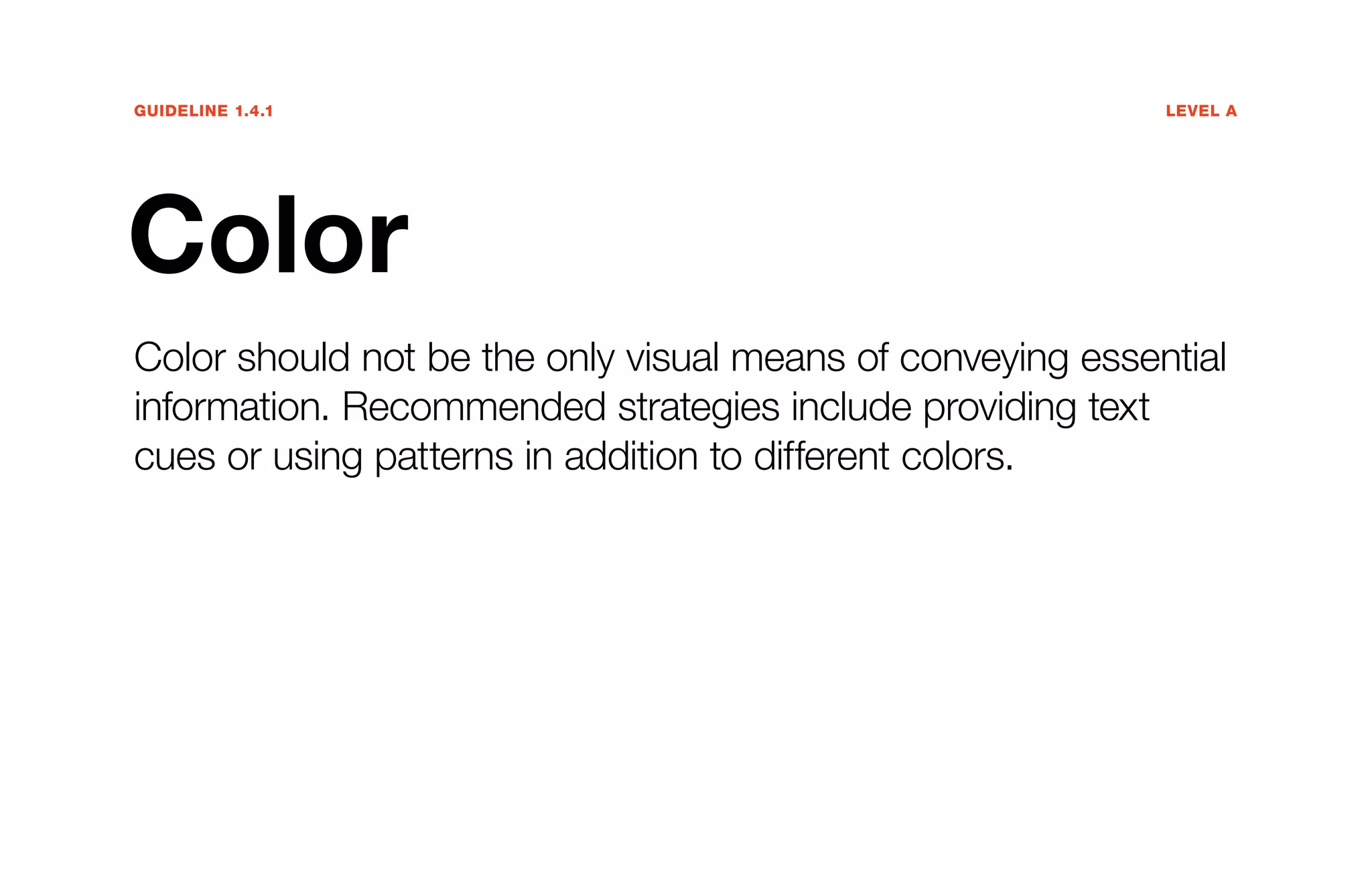 Guideline 1.4.1	Level A
Color
Color should not be the only visual means of conveying essential
information. Recommended strategies include providing text
cues or using patterns in addition to different colors.
 