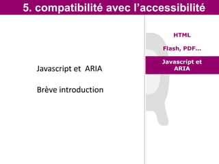 5. compatibilité avec l’accessibilité

                               HTML

                            Flash, PDF…

                            Javascript et
  Javascript et ARIA           ARIA


  Brève introduction
 