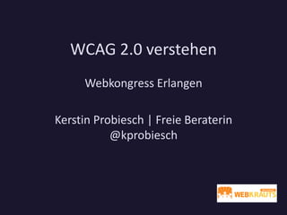 WCAG 2.0 verstehen
Webkongress Erlangen
Kerstin Probiesch | Freie Beraterin
@kprobiesch
 