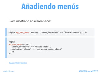 dariobf.com #WCAlicante2017
Para mostrarlo en el front-end:
<?php wp_nav_menu(array( 'theme_location' => 'header-menu')); ?>
Añadiendo menús
Más información
<?php
wp_nav_menu(array(
'theme_location' => ‘extra-menu',
'container_class' => ‘my_extra_menu_class'
));
?>
 