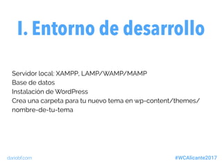 dariobf.com #WCAlicante2017
I. Entorno de desarrollo
Servidor local: XAMPP, LAMP/WAMP/MAMP
Base de datos
Instalación de WordPress
Crea una carpeta para tu nuevo tema en wp-content/themes/
nombre-de-tu-tema
 