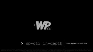 >
> wp-cli in-depth > sanjay@astiostech.com
The following slides are provided for informational purposes only. I am not responsible for any actions performed on WordPres s server(s) as a result of using these slides. Essentially please refer to the actual guides,
websites and other official docs. This is not intended, or nor should it be considered as official documentation. Some images, text, information etc. may be copyright materials, and they are reserved by their respective
entities. Distribution and copy is not permitted without written authorization to the authors. All rights reserved.
 