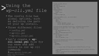 >>Using the
wp-cli.yml file
• The config file has
global options, such
as defining the path
of your wp install.
• Three different files
• config.yml
• wp-cli.yml
• wp-cli.local.yml
• Let’s create a wp-
cli.local.yml file for
our ease and add
colors to our wp cli
commands
#nano wp-cli.local.yml
path: /var/www/wordpress
color: true
 