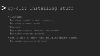 >> wp-cli: Installing stuff
• Plugins
#wp plugin install jetpack (--activate)
#wp plugin activate jetpack
• Themes
#wp theme install freedom (--activate)
#wp theme activate freedom
• But I don’t know the plugin/theme name?
#wp plugin/theme search <keyword>
 