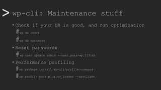 >> wp-cli: Maintenance stuff
• Check if your DB is good, and run optimization
#wp db check
#wp db optimize
• Reset passwords
#wp user update admin --user_pass=wp.123lah
• Performance profiling
#wp package install wp-cli/profile-command
#wp profile hook plugins_loaded --spotlight
 