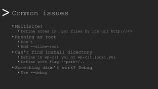 >> Common issues
• Multisite?
• Define sites in .yml files by its url http://<>
• Running as root
• Don’t
• Add --allow-root
• Can’t find install directory
• Define in wp-cli.yml or wp-cli.local.yml
• Define with flag --path=/..
• Something didn’t work? Debug
• Use --debug
 