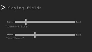 >>Playing fields
“Command line”
“WordPress”
Beginner Expert
Beginner Expert
 