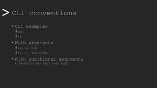 >> CLI conventions
• CLI examples
#dir
#ls
• With arguments
#dir /w /O:D
#ls –l –-sort=time
• With positional arguments
#./myscript.php arg1 arg2 arg3
 
