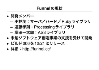Funnel
•
    –                       Ruby
    –         Processing
    –           AS3
•
•       006 12/21
•       http://funnel.cc/
