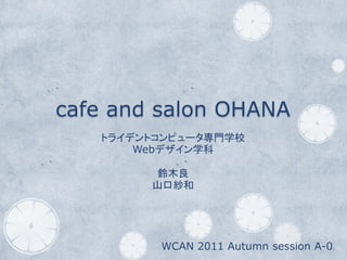 cafe and salon OHANA
   トライデントコンピュータ専門学校
       Webデザイン学科

         鈴木良
        山口紗和




         WCAN 2011 Autumn session A-0
 