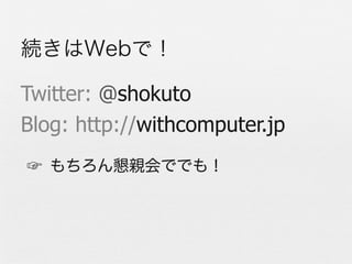 続きはWebで！

Twitter: @shokuto
Blog: http://withcomputer.jp
☞ もちろん懇親会ででも！
 