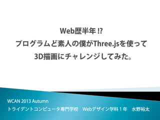 WCAN 2013 Autumn 
トライデントコンピュータ専門学校 Webデザイン学科１年 水野裕太
 