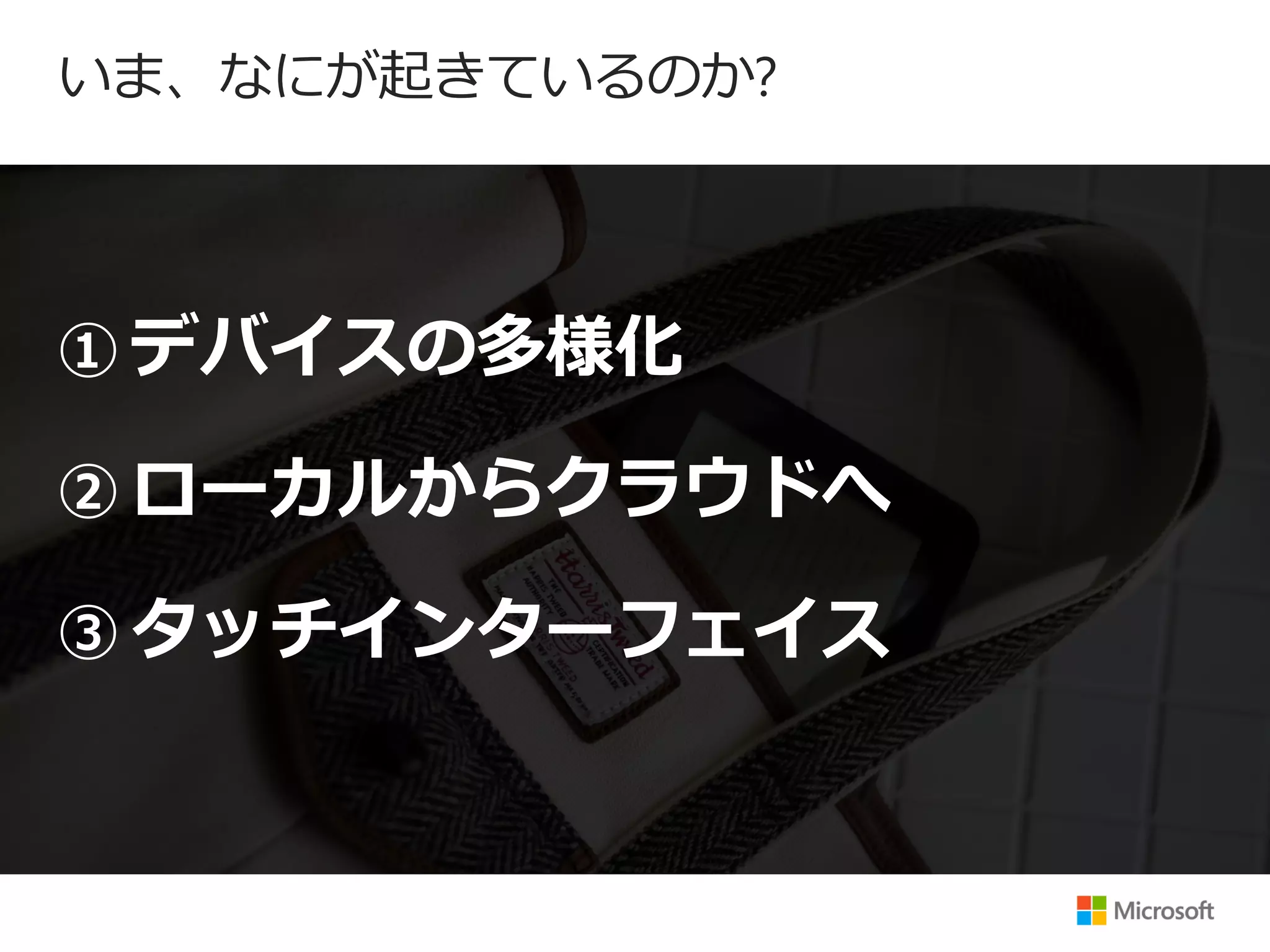 いま、なにが起きているのか?



① デバイスの多様化

② ローカルからクラウドへ

③ タッチインターフェイス
 
