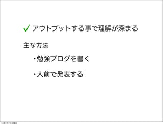 アウトプットする事で理解が深まる
主な方法
•勉強ブログを書く
•人前で発表する
13年7月7日日曜日
 