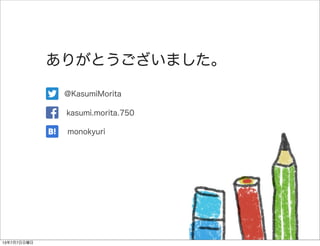 ありがとうございました。
@KasumiMorita
kasumi.morita.750
monokyuri
13年7月7日日曜日
 