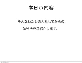 本日の内容
そんなわたしの入社してからの
勉強法をご紹介します。
13年7月7日日曜日
 
