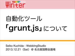 自動化ツール

「grunt.js」
について
Seiko Kuchida : WebbingStudio
2013.12.21（Sat） @ 名古屋国際会議場

 