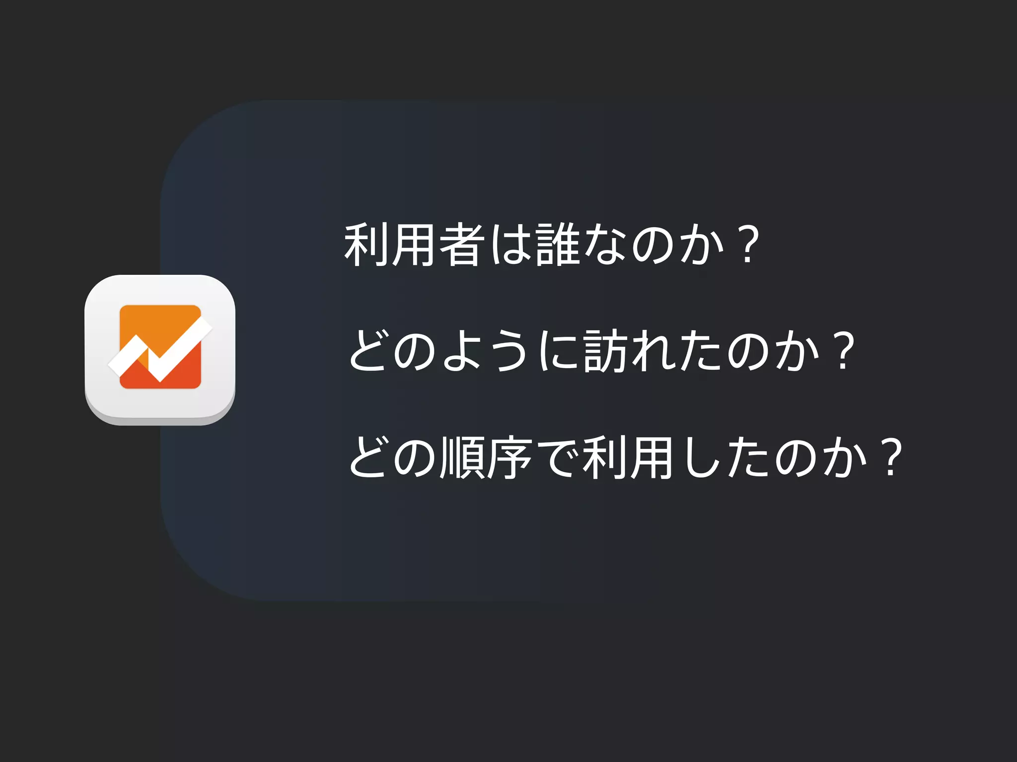 利用者は誰なのか？
どのように訪れたのか？
どの順序で利用したのか？
 
