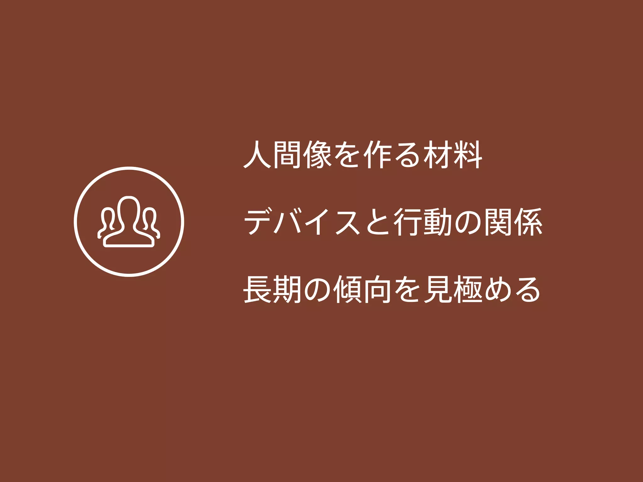 人間像を作る材料
デバイスと行動の関係
長期の傾向を見極める
 